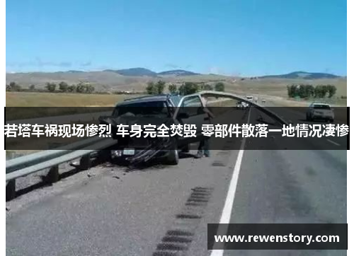 若塔车祸现场惨烈 车身完全焚毁 零部件散落一地情况凄惨