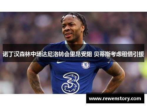 诺丁汉森林中场达尼洛转会里昂受阻 贝蒂斯考虑租借引援