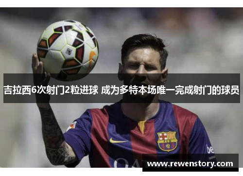 吉拉西6次射门2粒进球 成为多特本场唯一完成射门的球员