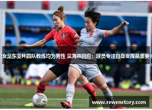 女足东亚杯四队教练均为男性 吴海燕回应：球员专注自身发挥最重要